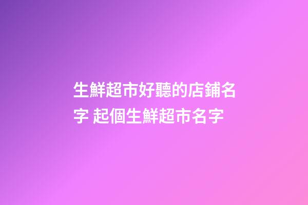生鮮超市好聽的店鋪名字 起個生鮮超市名字-第1張-店鋪起名-玄機派